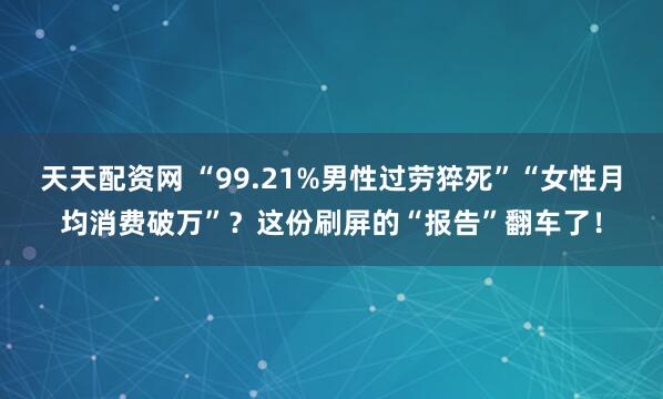 天天配资网 “99.21%男性过劳猝死”“女性月均消费破万”？这份刷屏的“报告”翻车了！