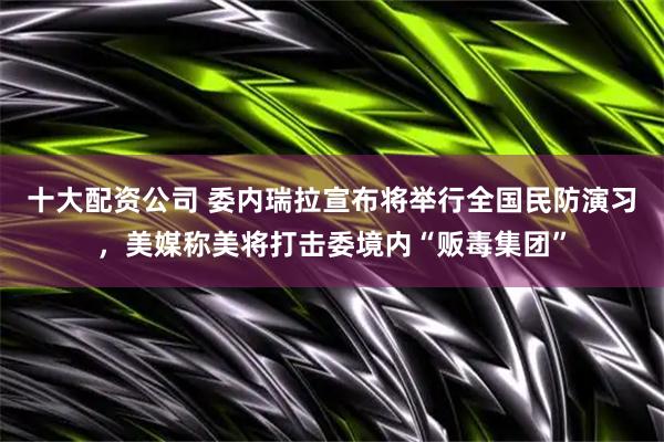 十大配资公司 委内瑞拉宣布将举行全国民防演习，美媒称美将打击委境内“贩毒集团”