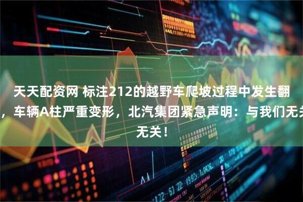 天天配资网 标注212的越野车爬坡过程中发生翻车，车辆A柱严重变形，北汽集团紧急声明：与我们无关！