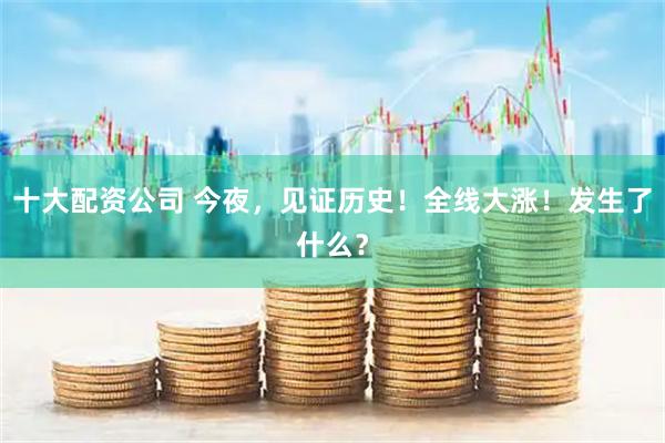 十大配资公司 今夜，见证历史！全线大涨！发生了什么？