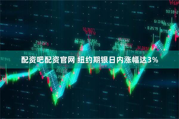 配资吧配资官网 纽约期银日内涨幅达3%