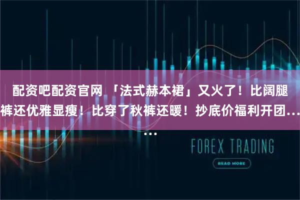 配资吧配资官网 「法式赫本裙」又火了！比阔腿裤还优雅显瘦！比穿了秋裤还暖！抄底价福利开团…