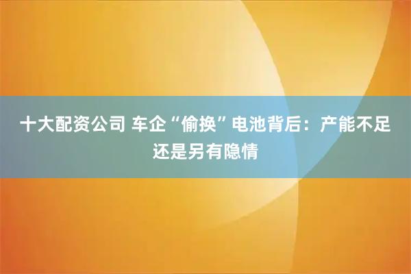 十大配资公司 车企“偷换”电池背后：产能不足还是另有隐情