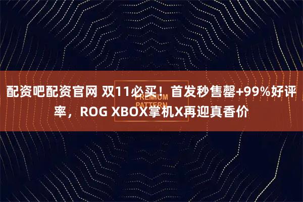 配资吧配资官网 双11必买！首发秒售罄+99%好评率，ROG XBOX掌机X再迎真香价