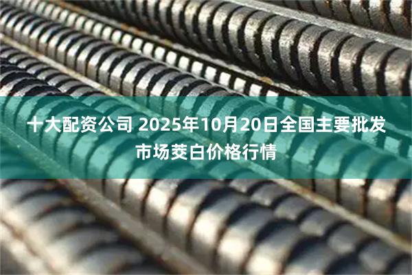 十大配资公司 2025年10月20日全国主要批发市场茭白价格行情