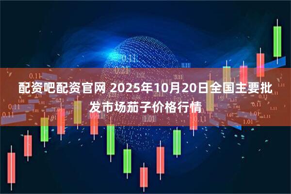 配资吧配资官网 2025年10月20日全国主要批发市场茄子价格行情