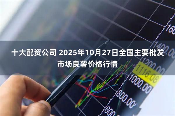 十大配资公司 2025年10月27日全国主要批发市场良薯价格行情