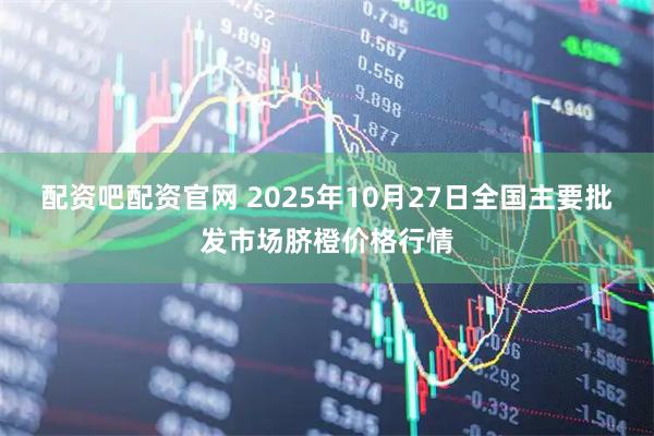 配资吧配资官网 2025年10月27日全国主要批发市场脐橙价格行情