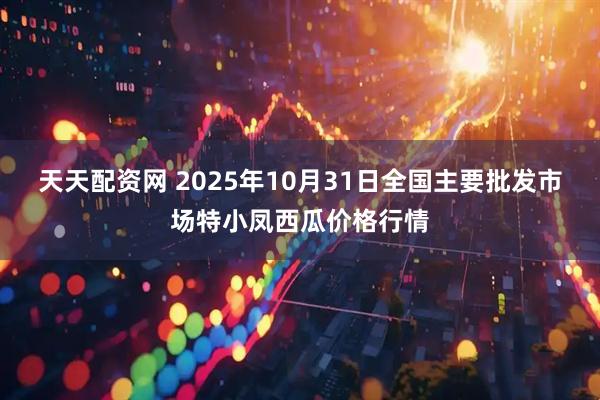 天天配资网 2025年10月31日全国主要批发市场特小凤西瓜价格行情