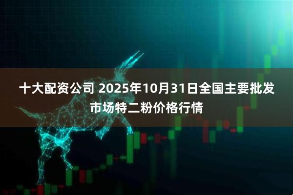十大配资公司 2025年10月31日全国主要批发市场特二粉价格行情