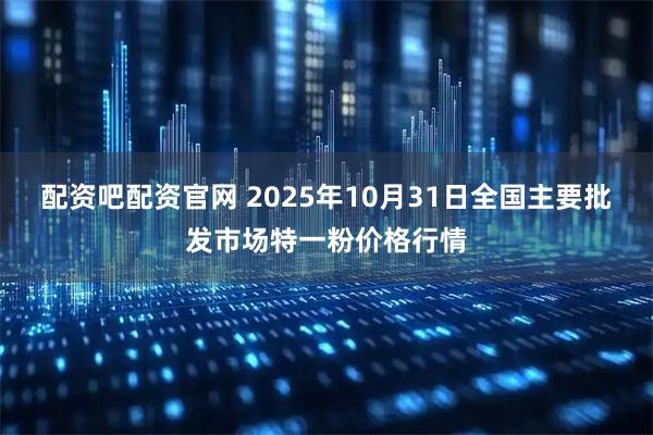 配资吧配资官网 2025年10月31日全国主要批发市场特一粉价格行情