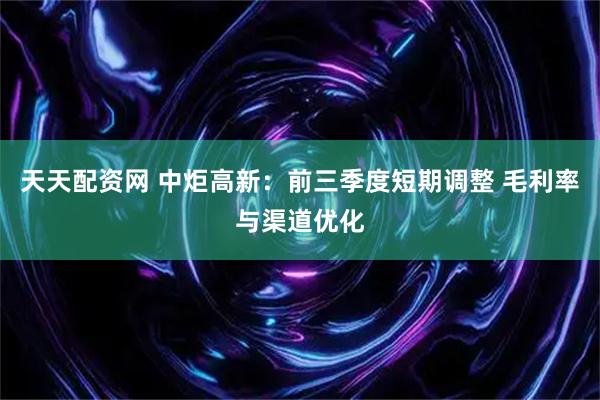 天天配资网 中炬高新：前三季度短期调整 毛利率与渠道优化