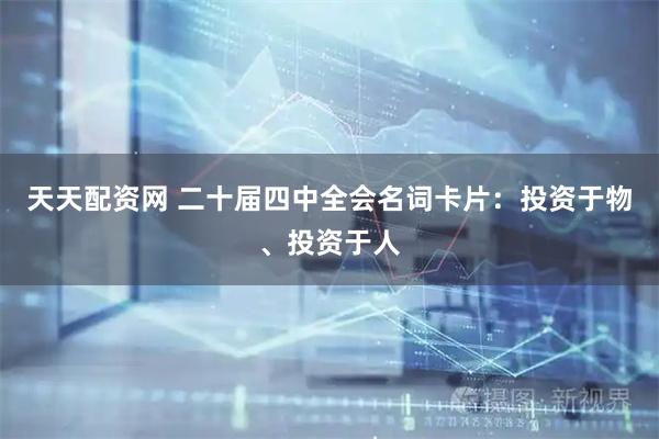 天天配资网 二十届四中全会名词卡片：投资于物、投资于人
