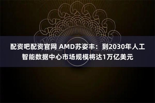 配资吧配资官网 AMD苏姿丰：到2030年人工智能数据中心市场规模将达1万亿美元