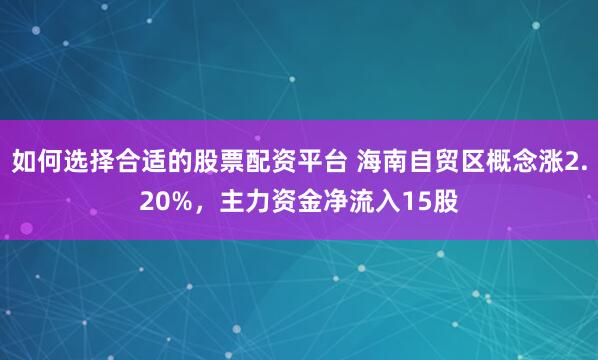 如何选择合适的股票配资平台 海南自贸区概念涨2.20%，主力资金净流入15股