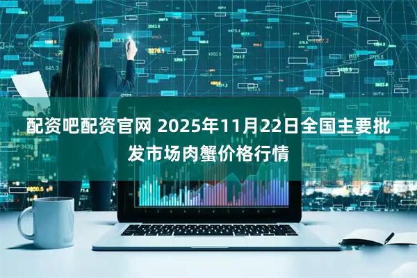 配资吧配资官网 2025年11月22日全国主要批发市场肉蟹价格行情