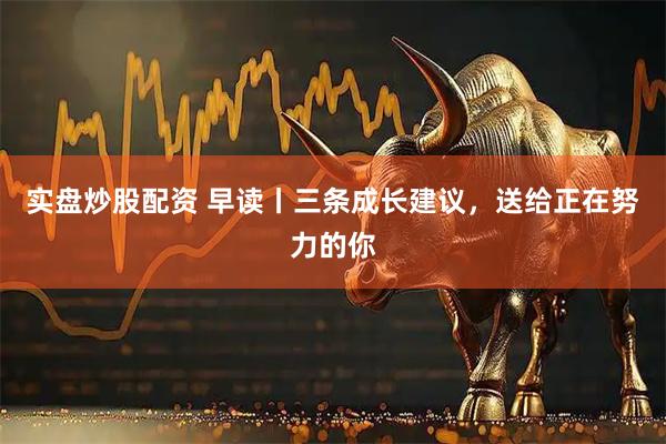 实盘炒股配资 早读丨三条成长建议，送给正在努力的你