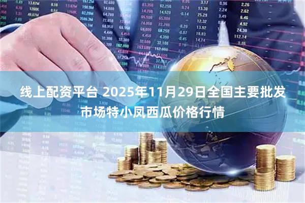 线上配资平台 2025年11月29日全国主要批发市场特小凤西瓜价格行情