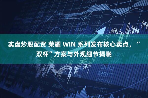 实盘炒股配资 荣耀 WIN 系列发布核心卖点，“双杯”方案与外观细节揭晓