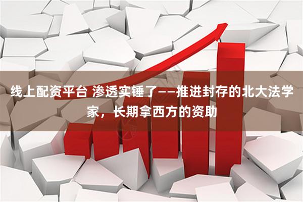 线上配资平台 渗透实锤了——推进封存的北大法学家，长期拿西方的资助