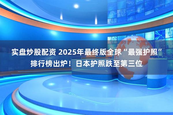 实盘炒股配资 2025年最终版全球“最强护照”排行榜出炉！日本护照跌至第三位
