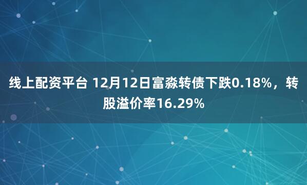 线上配资平台 12月12日富淼转债下跌0.18%,转股溢价率16.29%