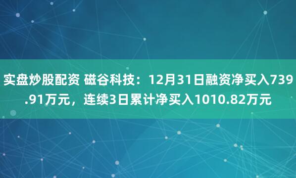 实盘炒股配资 磁谷科技：12月31日融资净买入739.91万元，连续3日累计净买入1010.82万元