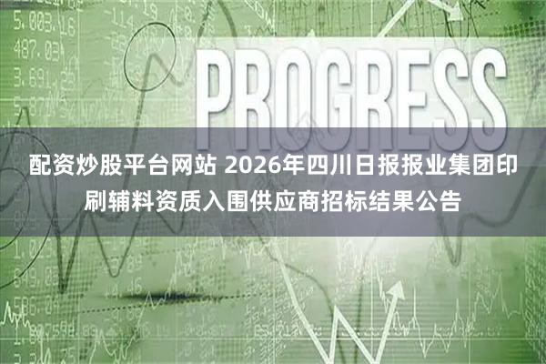 配资炒股平台网站 2026年四川日报报业集团印刷辅料资质入围供应商招标结果公告