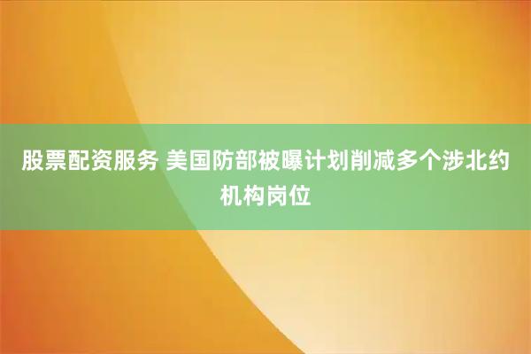 股票配资服务 美国防部被曝计划削减多个涉北约机构岗位
