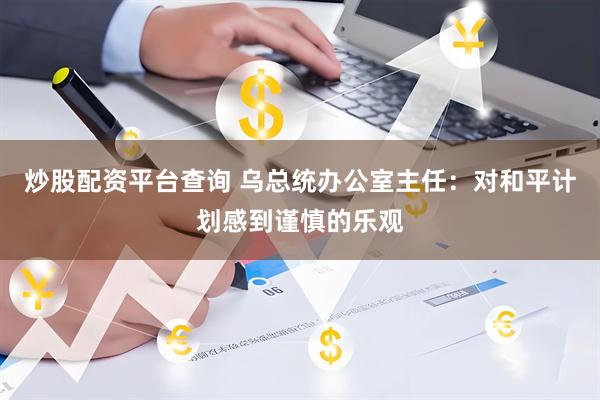 炒股配资平台查询 乌总统办公室主任：对和平计划感到谨慎的乐观
