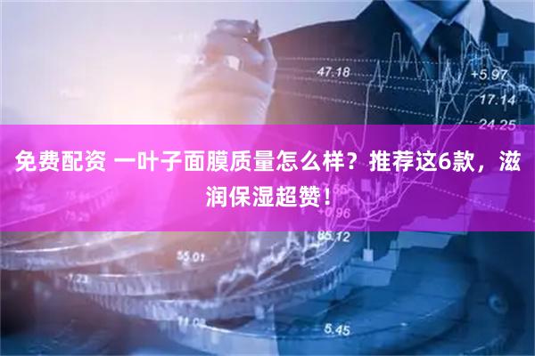 免费配资 一叶子面膜质量怎么样？推荐这6款，滋润保湿超赞！