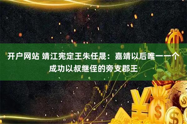 开户网站 靖江宪定王朱任晟：嘉靖以后唯一一个成功以叔继侄的旁支郡王