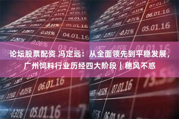 论坛股票配资 冯定远：从全面领先到平稳发展，广州饲料行业历经四大阶段┃穗风不惑
