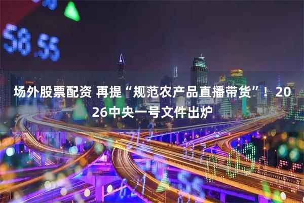 场外股票配资 再提“规范农产品直播带货”！2026中央一号文件出炉