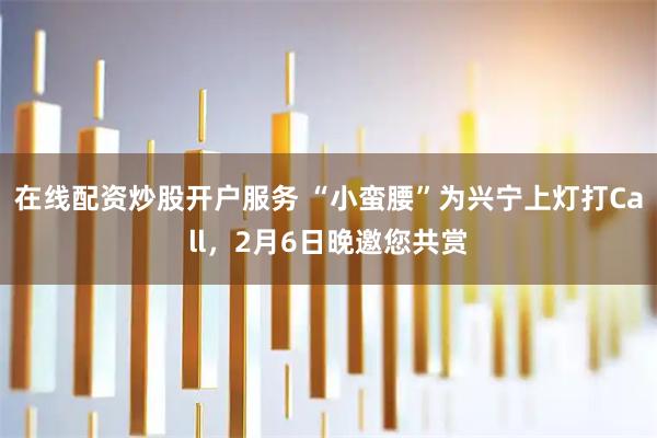 在线配资炒股开户服务 “小蛮腰”为兴宁上灯打Call,2月6日晚邀您共赏