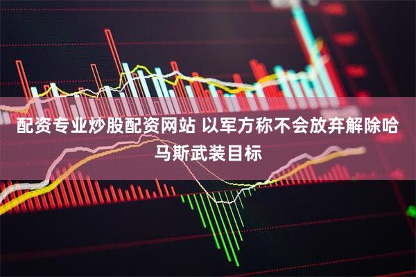 配资专业炒股配资网站 以军方称不会放弃解除哈马斯武装目标