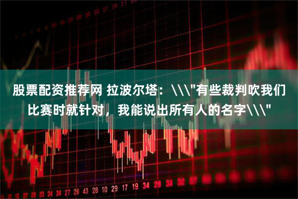 股票配资推荐网 拉波尔塔：\＂有些裁判吹我们比赛时就针对，我能说出所有人的名字\＂