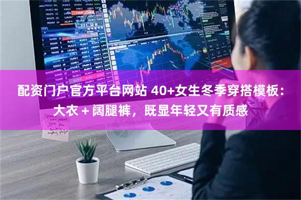 配资门户官方平台网站 40+女生冬季穿搭模板：大衣＋阔腿裤，既显年轻又有质感