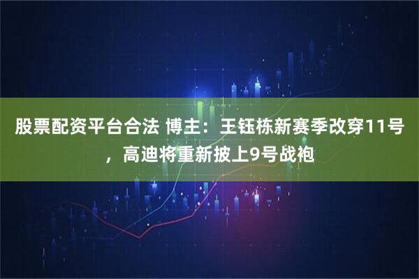 股票配资平台合法 博主：王钰栋新赛季改穿11号，高迪将重新披上9号战袍