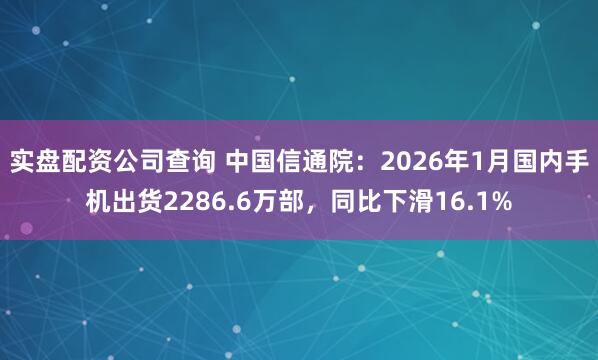实盘配资公司查询 中国信通院：2026年1月国内手机出货2286.6万部，同比下滑16.1%