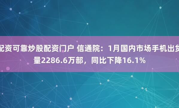 配资可靠炒股配资门户 信通院：1月国内市场手机出货量2286.6万部，同比下降16.1%