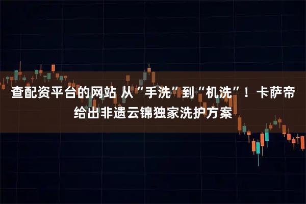 查配资平台的网站 从“手洗”到“机洗”！卡萨帝给出非遗云锦独家洗护方案