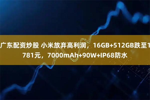 广东配资炒股 小米放弃高利润，16GB+512GB跌至1781元，7000mAh+90W+IP68防水
