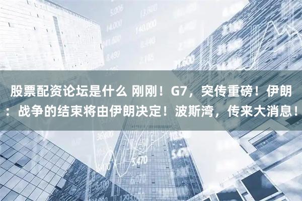 股票配资论坛是什么 刚刚！G7，突传重磅！伊朗：战争的结束将由伊朗决定！波斯湾，传来大消息！