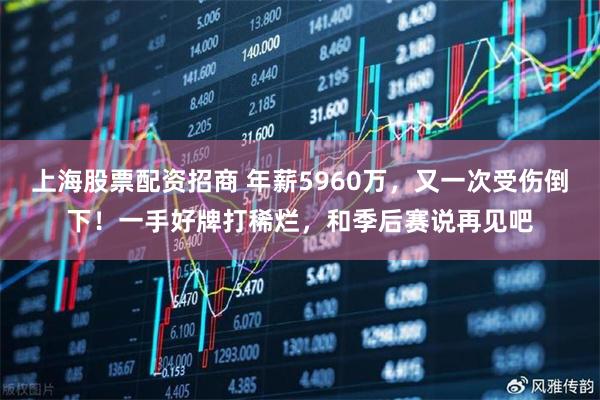 上海股票配资招商 年薪5960万，又一次受伤倒下！一手好牌打稀烂，和季后赛说再见吧