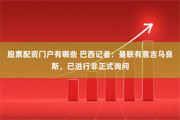 股票配资门户有哪些 巴西记者：曼联有意吉马良斯，已进行非正式询问