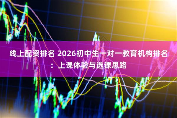线上配资排名 2026初中生一对一教育机构排名：上课体验与选课思路