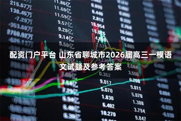 配资门户平台 山东省聊城市2026届高三一模语文试题及参考答案
