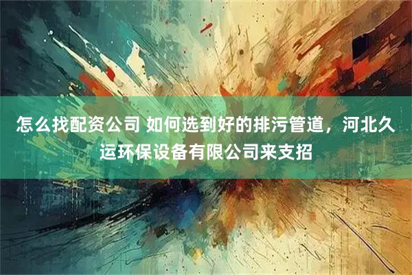 怎么找配资公司 如何选到好的排污管道，河北久运环保设备有限公司来支招