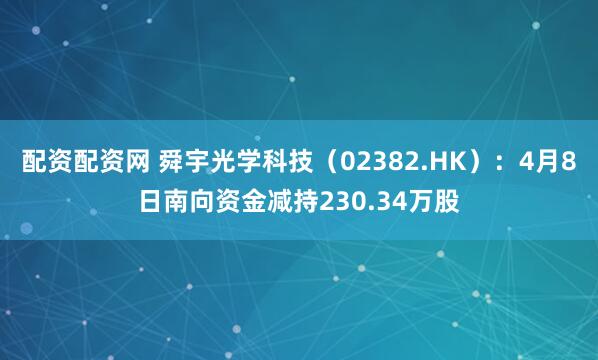 配资配资网 舜宇光学科技（02382.HK）：4月8日南向资金减持230.34万股
